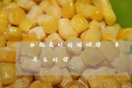 合肥最好的婚姻律師事務(wù)所(合肥最有名的律師)