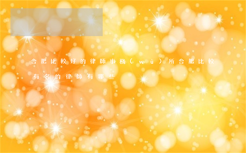 合肥比較好的律師事務(wù)所(合肥比較有名的律師有哪些)