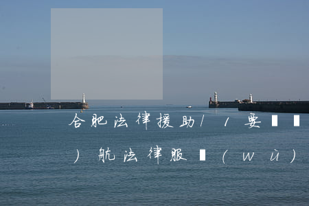 合肥法律援助/1要錢嗎鼎豐領(lǐng)航法律服務(wù)(合肥市法律援助)
