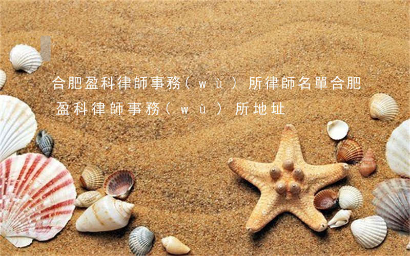 合肥盈科律師事務(wù)所律師名單(合肥盈科律師事務(wù)所地址)