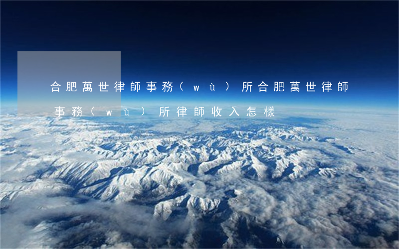 合肥萬世律師事務(wù)所(合肥萬世律師事務(wù)所律師收入怎樣?)