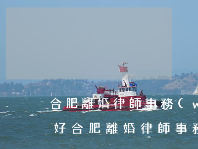 合肥離婚律師事務(wù)所哪個(gè)好(合肥離婚律師事務(wù)所哪個(gè)好)