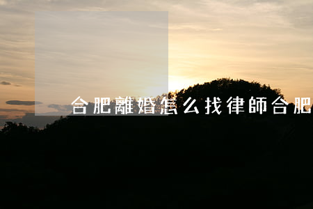 合肥離婚怎么找律師(合肥離婚怎么找律師)
