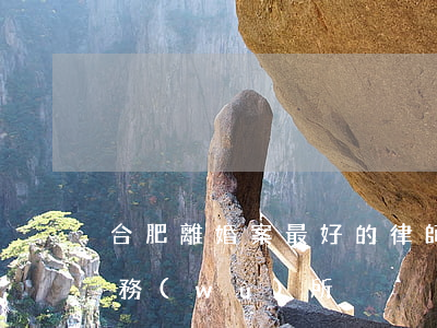 合肥離婚案最好的律師所(合肥有名的律師事務(wù)所)