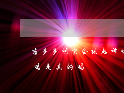 吉多多网贷会被起诉吗(吉多多网贷会被起诉吗是真的吗)
