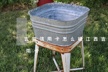 吉安信用卡怎么樣(江西吉安可以辦理哪些信用卡)