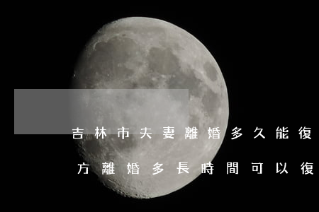 吉林市夫妻離婚多久能復(fù)婚(夫妻雙方離婚多長時間可以復(fù)婚)