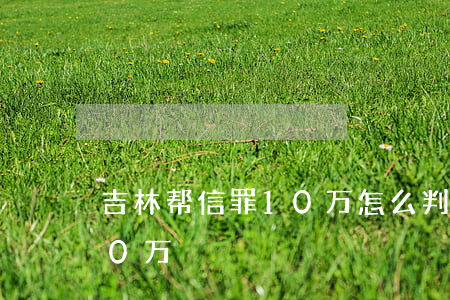 吉林帮信罪10万怎么判(帮信罪立案标准 20万)