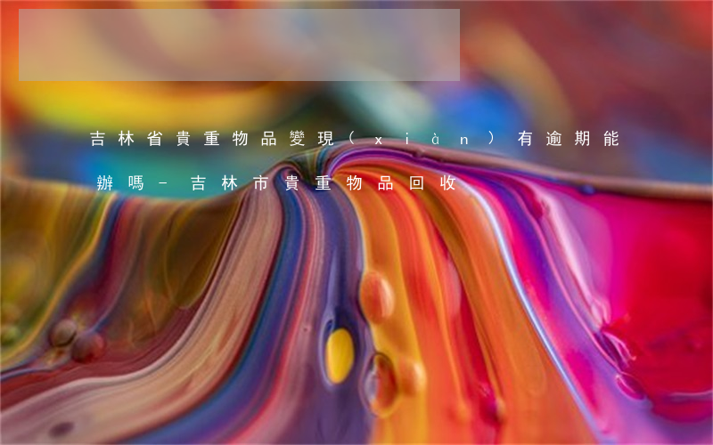 吉林省貴重物品變現(xiàn)有逾期能辦嗎-吉林市貴重物品回收
