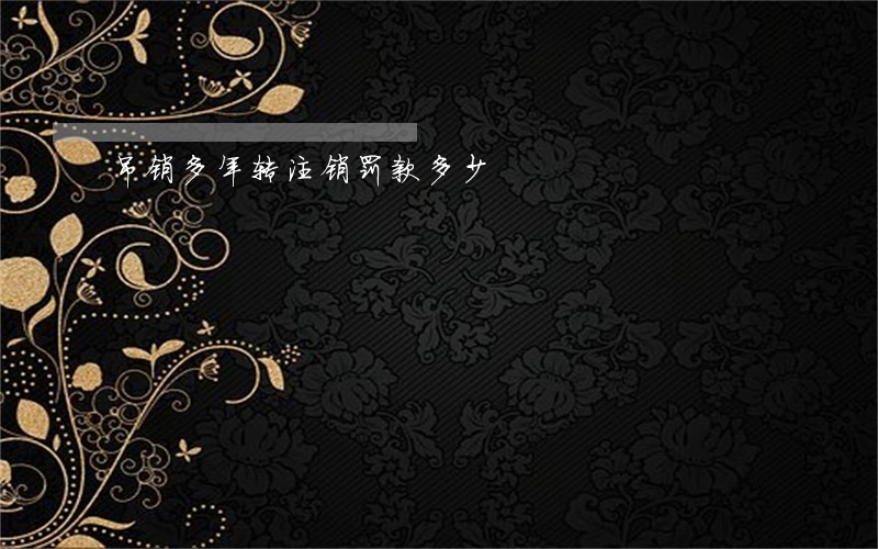 吊销多年转注销罚款多少