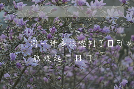 同一件事法院判了還可以仲裁嗎(仲裁之后還能提起訴訟嗎)