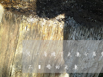 同一屋檐下夫妻分居多年沒離婚(分居十年都不離婚的夫妻)