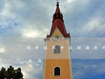 同事信用卡逾期催款(同事信用卡逾期催款怎么拒絕)