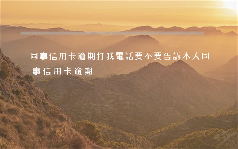 同事信用卡逾期打我電話,要不要告訴本人（同事信用卡逾期）