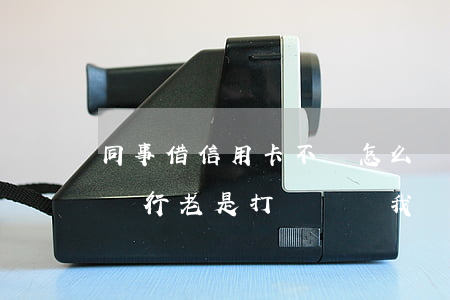 同事借信用卡不還怎么辦(同事欠信用卡不還銀行老是打電話給我)