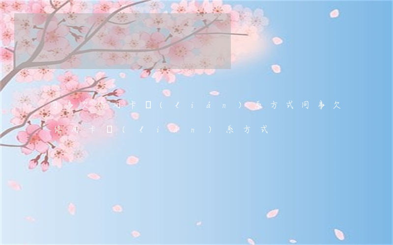 同事欠信用卡聯(lián)系方式(同事欠信用卡聯(lián)系方式)