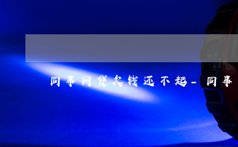 同事网贷欠钱还不起-同事网贷欠钱还不起