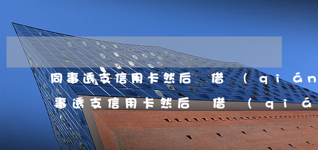 同事透支信用卡然后總借錢(qián)(同事透支信用卡然后總借錢(qián))