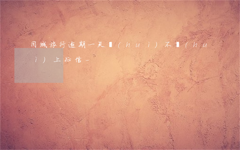 同城旅行逾期一天會(huì)不會(huì)上征信-