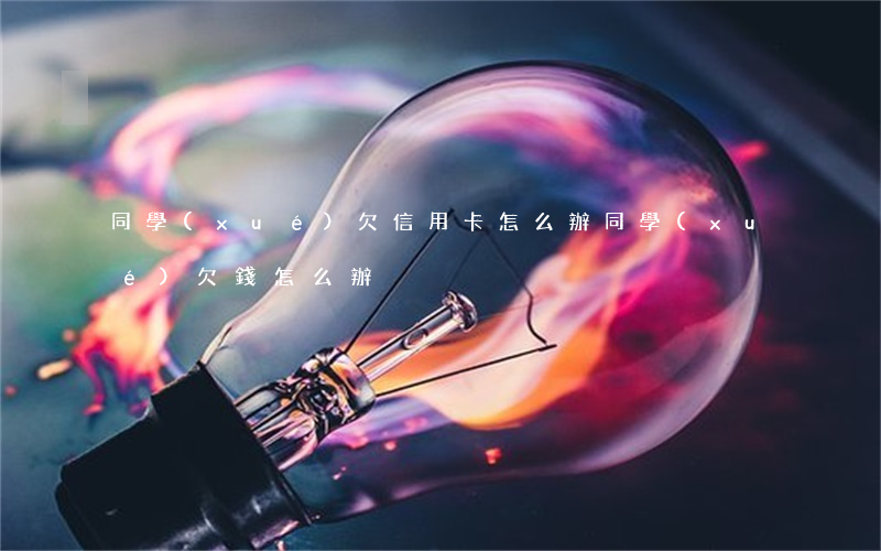 同學(xué)欠信用卡怎么辦(同學(xué)欠錢怎么辦)