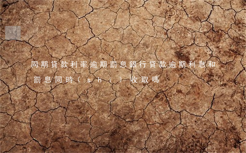 同期貸款利率逾期罰息(銀行貸款逾期利息和罰息同時(shí)收取嗎?)