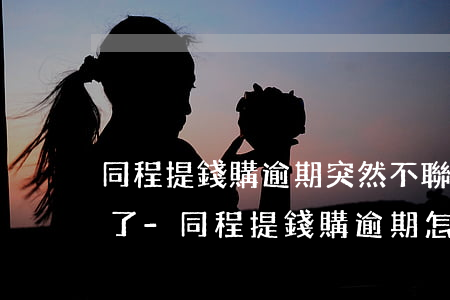 同程提錢購逾期突然不聯(lián)系我了-同程提錢購逾期怎么辦