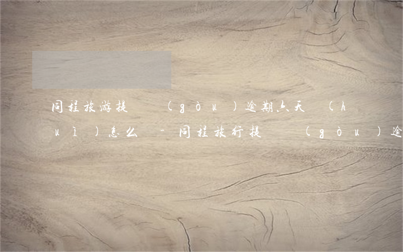 同程旅游提錢購(gòu)逾期六天會(huì)怎么樣-同程旅行提錢購(gòu)逾期多久打聯(lián)系人