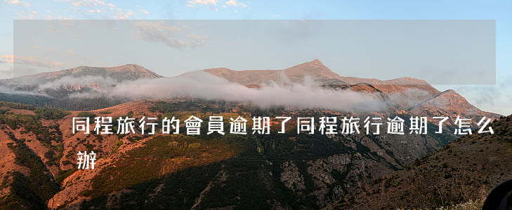 同程旅行的會員逾期了(同程旅行逾期了怎么辦)