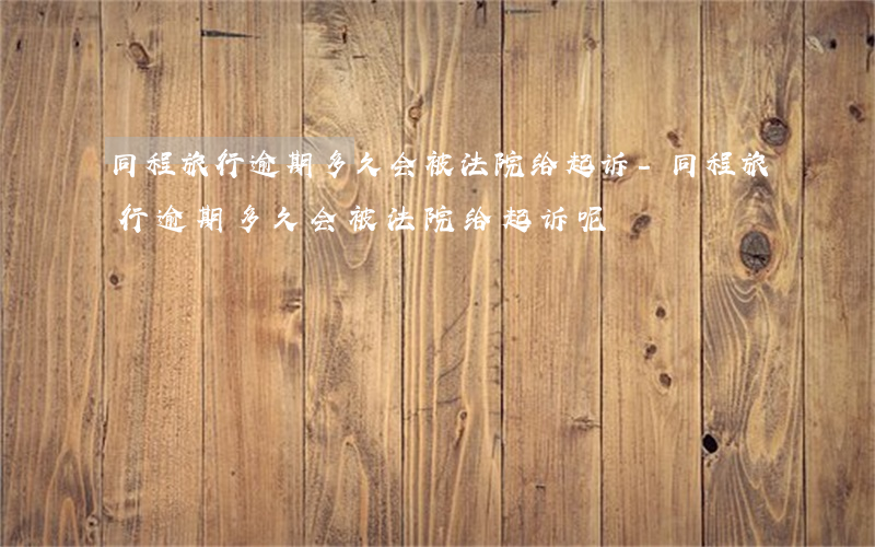 同程旅行逾期多久会被法院给起诉-同程旅行逾期多久会被法院给起诉呢