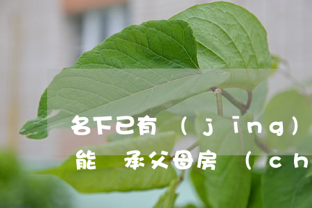 名下已有經(jīng)濟(jì)適用房能繼承父母房產(chǎn)嗎(有經(jīng)濟(jì)適用房可以繼承父母的房子么)