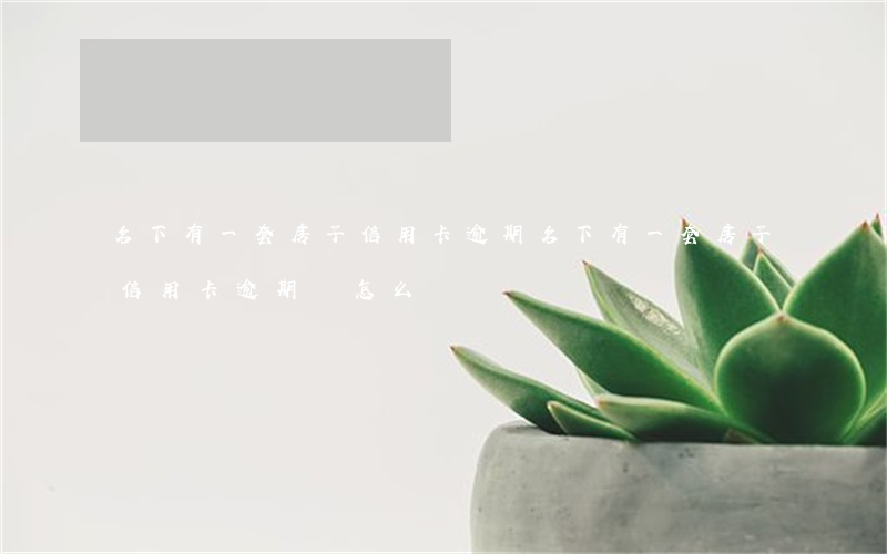 名下有一套房子信用卡逾期(名下有一套房子信用卡逾期會怎么樣)