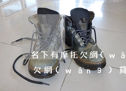 名下有摩托欠網(wǎng)貸(名下有摩托欠網(wǎng)貸)