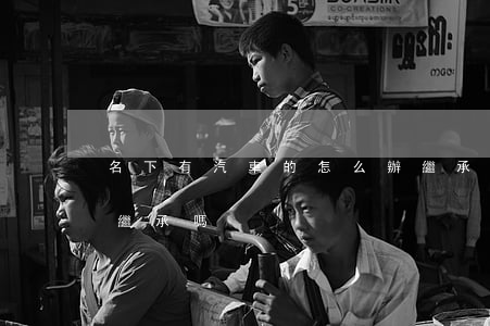 名下有汽車的怎么辦繼承(車輛號牌子女可以繼承嗎)