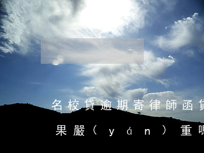 名校貸逾期寄律師函(貸款逾期律師函來了后果嚴(yán)重嗎)