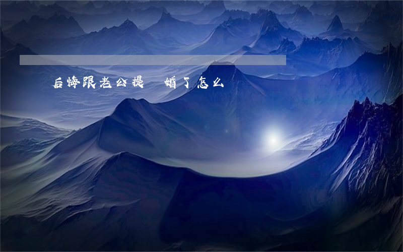 后悔跟老公提離婚了怎么辦