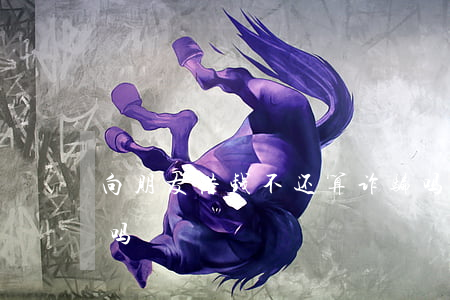 向朋友借钱不还算诈骗吗(借钱不还能算诈骗吗)