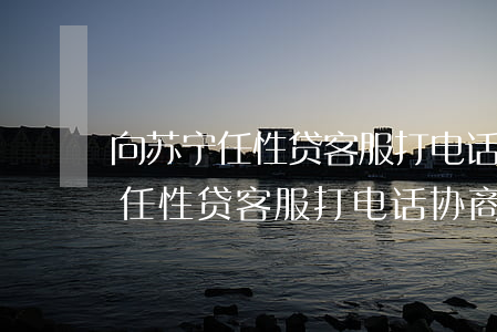 向苏宁任性贷客服打电话协商还款-向苏宁任性贷客服打电话协商还款是真的吗