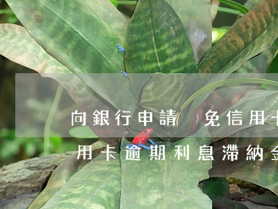 向銀行申請減免信用卡逾期利息怎么申請（信用卡逾期利息滯納金怎么減免）
