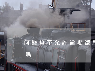 向錢貸不允許逾期還款(有逾期貸款可以借錢嗎)