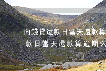 向錢貸還款日當天還款算逾期么-向錢貸還款日當天還款算逾期么嗎