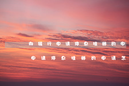 向银行申请停息挂账的申请怎么写-向银行申请停息挂账的申请怎么写的