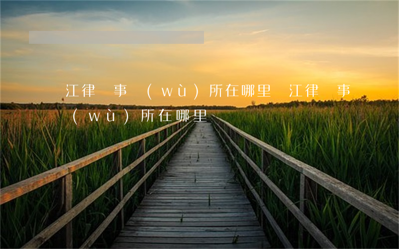 吳江律師事務(wù)所在哪里(吳江律師事務(wù)所在哪里)