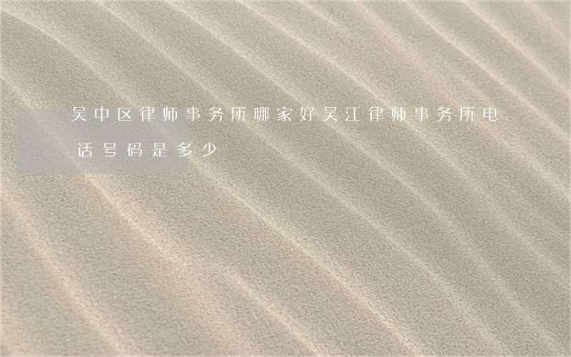 吴中区律师事务所哪家好(吴江律师事务所电话号码是多少)