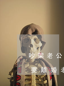 吵架老公動(dòng)不動(dòng)要離婚(老公動(dòng)不動(dòng)就說(shuō)要離婚)