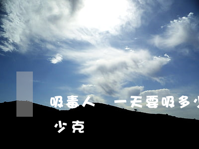 吸毒人員一天要吸多少克(吸毒的人每次吸多少克)