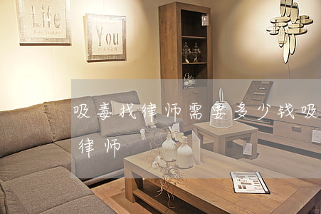 吸毒找律师需要多少钱(吸毒抓去了要不要找律师)