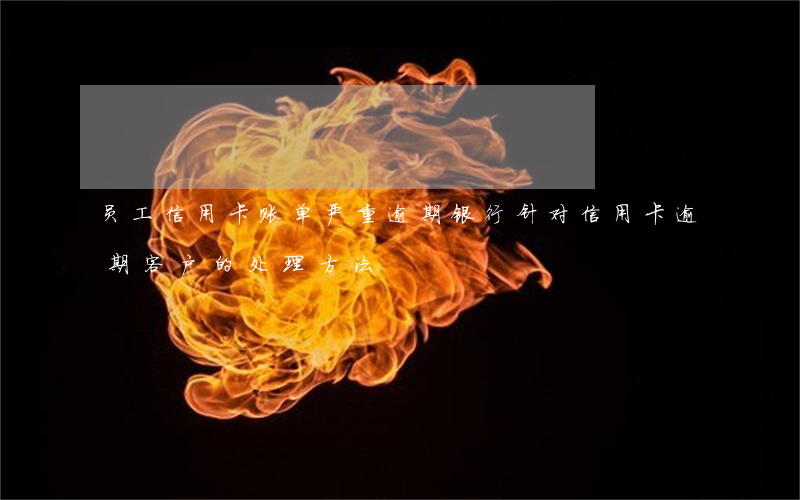 员工信用卡账单严重逾期(银行针对信用卡逾期客户的处理方法)