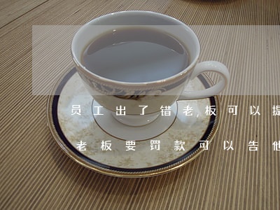 员工出了错老板可以提起诉讼吗(员工出错了老板要罚款可以告他吗)