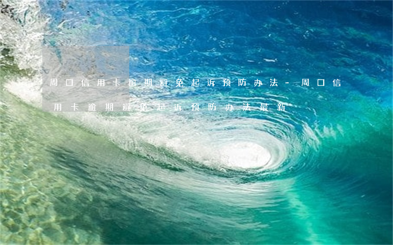周口信用卡逾期避免起诉预防办法-周口信用卡逾期避免起诉预防办法最新