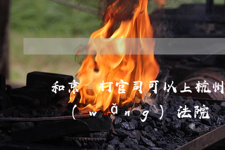和京東打官司可以上杭州互聯(lián)網(wǎng)法院嗎（起訴京東可在本地法院）